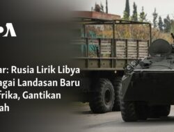 Rusia Memperluas Pengaruhnya di Afrika dengan Menjadi Partner Baru Libya dan Menggantikan Suriah